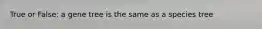 True or False: a gene tree is the same as a species tree