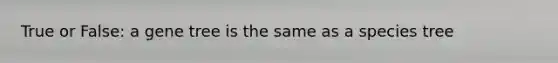 True or False: a gene tree is the same as a species tree