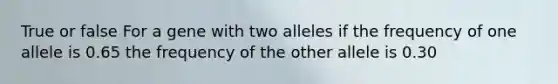 True or false For a gene with two alleles if the frequency of one allele is 0.65 the frequency of the other allele is 0.30