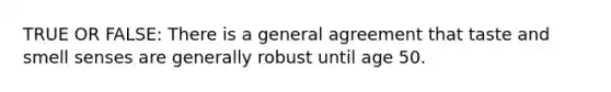 TRUE OR FALSE: There is a general agreement that taste and smell senses are generally robust until age 50.