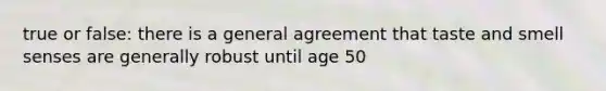 true or false: there is a general agreement that taste and smell senses are generally robust until age 50