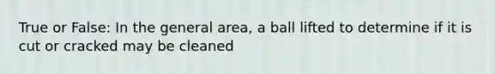 True or False: In the general area, a ball lifted to determine if it is cut or cracked may be cleaned