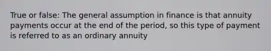 True or false: The general assumption in finance is that annuity payments occur at the end of the period, so this type of payment is referred to as an ordinary annuity