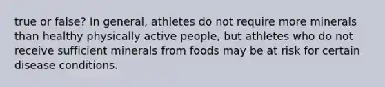 true or false? In general, athletes do not require more minerals than healthy physically active people, but athletes who do not receive sufficient minerals from foods may be at risk for certain disease conditions.