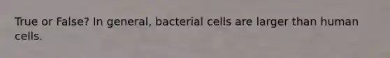 True or False? In general, bacterial cells are larger than human cells.