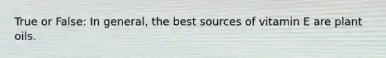True or False: In general, the best sources of vitamin E are plant oils.