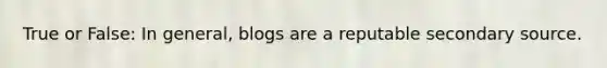 True or False: In general, blogs are a reputable secondary source.