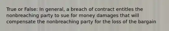 True or False: In general, a breach of contract entitles the nonbreaching party to sue for money damages that will compensate the nonbreaching party for the loss of the bargain