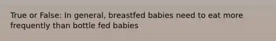 True or False: In general, breastfed babies need to eat more frequently than bottle fed babies