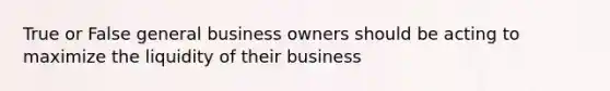 True or False general business owners should be acting to maximize the liquidity of their business