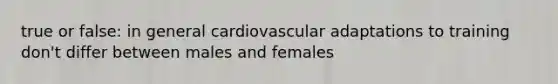 true or false: in general cardiovascular adaptations to training don't differ between males and females