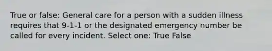 True or false: General care for a person with a sudden illness requires that 9-1-1 or the designated emergency number be called for every incident. Select one: True False