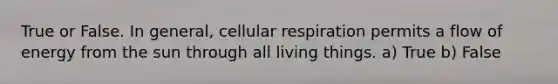 True or False. In general, cellular respiration permits a flow of energy from the sun through all living things. a) True b) False