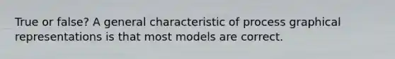 True or false? A general characteristic of process graphical representations is that most models are correct.