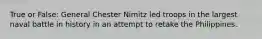 True or False: General Chester Nimitz led troops in the largest naval battle in history in an attempt to retake the Philippines.