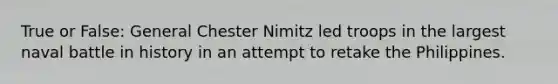 True or False: General Chester Nimitz led troops in the largest naval battle in history in an attempt to retake the Philippines.