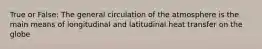 True or False: The general circulation of the atmosphere is the main means of longitudinal and latitudinal heat transfer on the globe