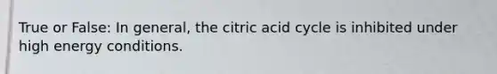 True or False: In general, the citric acid cycle is inhibited under high energy conditions.