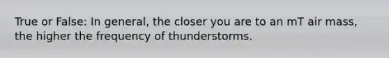 True or False: In general, the closer you are to an mT air mass, the higher the frequency of thunderstorms.