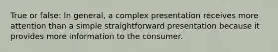 True or false: In general, a complex presentation receives more attention than a simple straightforward presentation because it provides more information to the consumer.