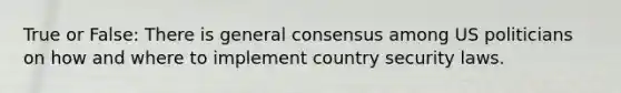 True or False: There is general consensus among US politicians on how and where to implement country security laws.