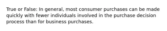 True or False: In general, most consumer purchases can be made quickly with fewer individuals involved in the purchase decision process than for business purchases.