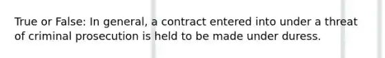 True or False: In general, a contract entered into under a threat of criminal prosecution is held to be made under duress.