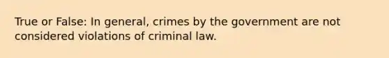 True or False: In general, crimes by the government are not considered violations of criminal law.