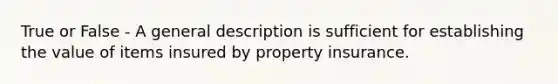 True or False - A general description is sufficient for establishing the value of items insured by property insurance.