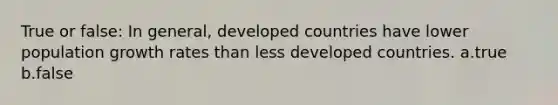 True or false: In general, developed countries have lower population growth rates than less developed countries. a.true b.false