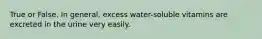 True or False. In general, excess water-soluble vitamins are excreted in the urine very easily.