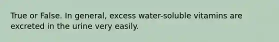 True or False. In general, excess water-soluble vitamins are excreted in the urine very easily.