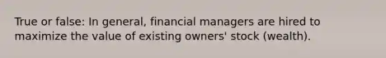 True or false: In general, financial managers are hired to maximize the value of existing owners' stock (wealth).