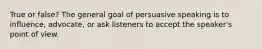 True or false? The general goal of persuasive speaking is to influence, advocate, or ask listeners to accept the speaker's point of view.