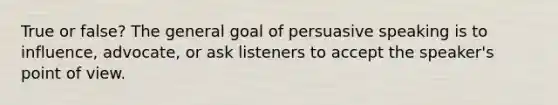 True or false? The general goal of persuasive speaking is to influence, advocate, or ask listeners to accept the speaker's <a href='https://www.questionai.com/knowledge/kYbSFnH6uO-point-of-view' class='anchor-knowledge'>point of view</a>.