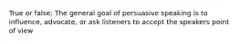 True or false: The general goal of persuasive speaking is to influence, advocate, or ask listeners to accept the speakers point of view