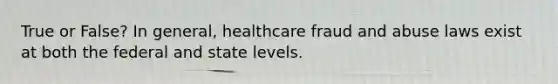 True or False? In general, healthcare fraud and abuse laws exist at both the federal and state levels.