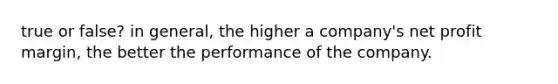 true or false? in general, the higher a company's net profit margin, the better the performance of the company.