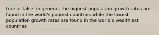 true or false: in general, the highest population growth rates are found in the world's poorest countries while the lowest population growth rates are found in the world's wealthiest countries