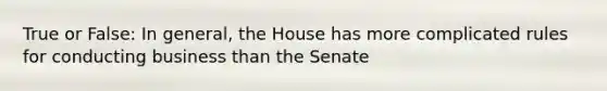 True or False: In general, the House has more complicated rules for conducting business than the Senate