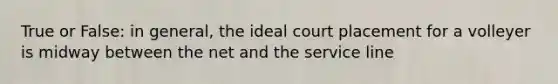 True or False: in general, the ideal court placement for a volleyer is midway between the net and the service line