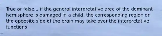 True or false... if the general interpretative area of the dominant hemisphere is damaged in a child, the corresponding region on the opposite side of the brain may take over the interpretative functions