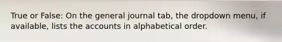 True or False: On the general journal tab, the dropdown menu, if available, lists the accounts in alphabetical order.