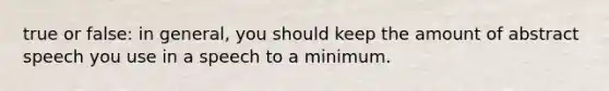 true or false: in general, you should keep the amount of abstract speech you use in a speech to a minimum.