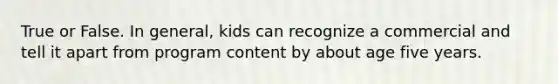 True or False. In general, kids can recognize a commercial and tell it apart from program content by about age five years.