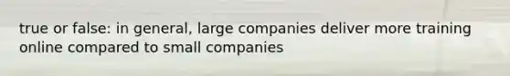 true or false: in general, large companies deliver more training online compared to small companies