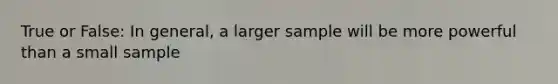 True or False: In general, a larger sample will be more powerful than a small sample