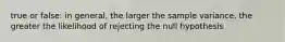 true or false: in general, the larger the sample variance, the greater the likelihood of rejecting the null hypothesis