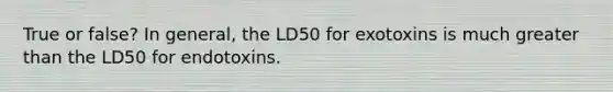 True or false? In general, the LD50 for exotoxins is much greater than the LD50 for endotoxins.