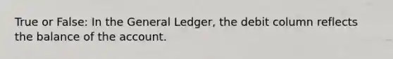 True or False: In the General Ledger, the debit column reflects the balance of the account.